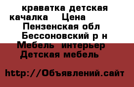 краватка детская качалка  › Цена ­ 1 200 - Пензенская обл., Бессоновский р-н Мебель, интерьер » Детская мебель   